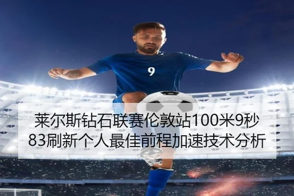 莱尔斯钻石联赛伦敦站100米9秒83刷新个人最佳前程加速技术分析