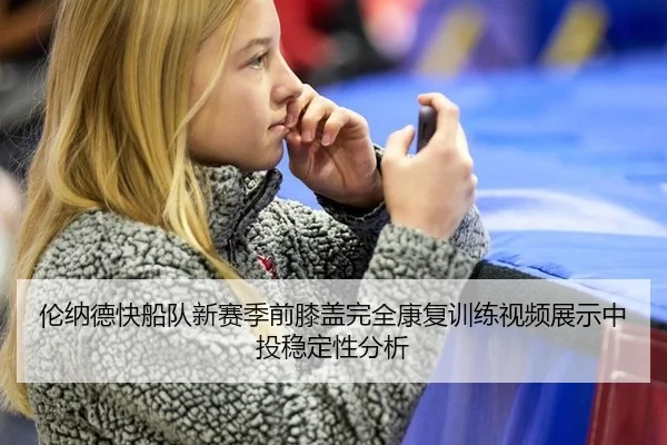 伦纳德快船队新赛季前膝盖完全康复训练视频展示中投稳定性分析