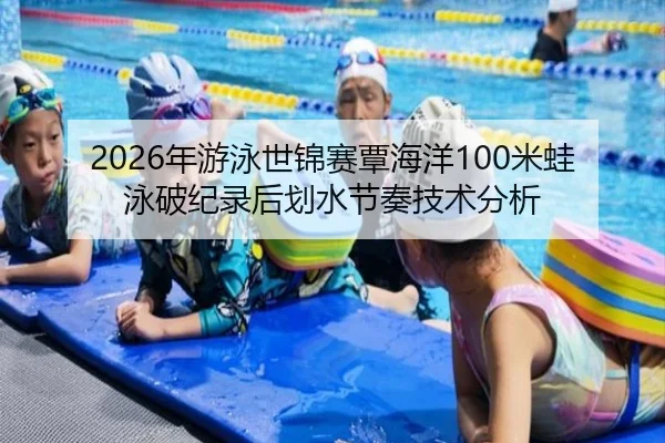 2026年游泳世锦赛覃海洋100米蛙泳破纪录后划水节奏技术分析